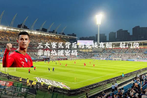三大赛区背后的竞技真相：射门效率的地理密码