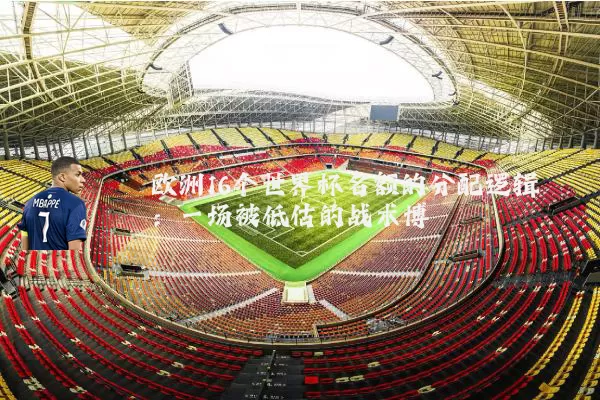欧洲16个世界杯名额的分配逻辑:一场被低估的战术博弈