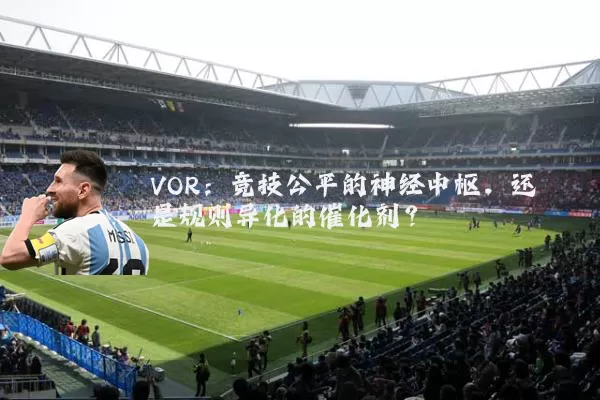 VOR:竞技公平的神经中枢,还是规则异化的催化剂?