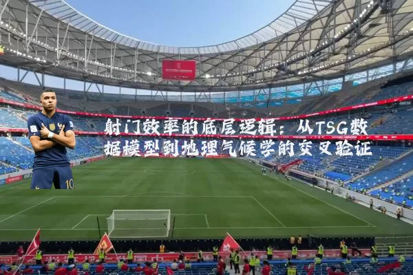 射门效率的底层逻辑:从TSG数据模型到地理气候学的交叉验证