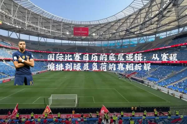 国际比赛日历的底层逻辑:从赛程编排到球员负荷的真相拆解