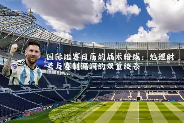 国际比赛日历的战术暗线:地理时差与赛制漏洞的双重绞杀
