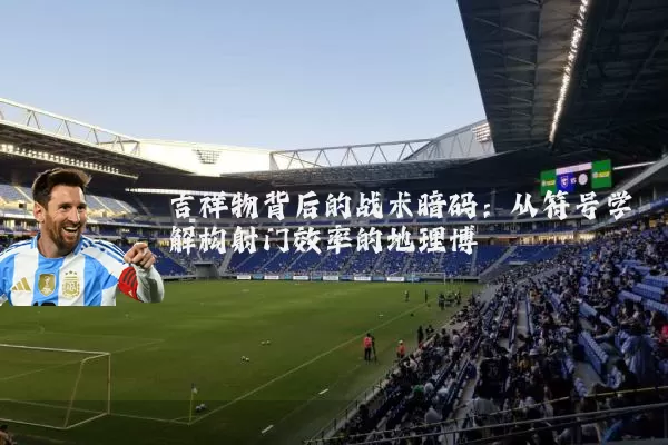 吉祥物背后的战术暗码：从符号学解构射门效率的地理博弈