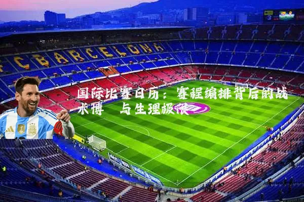 国际比赛日历：赛程编排背后的战术博弈与生理极限